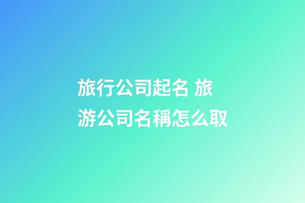 旅行公司起名 旅游公司名稱怎么取-第1張-公司起名-玄機(jī)派